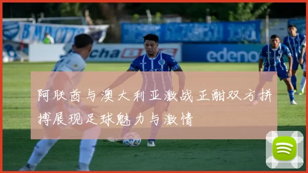 阿联酋与澳大利亚激战正酣双方拼搏展现足球魅力与激情