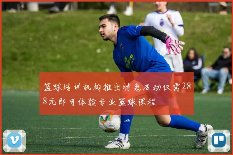 篮球培训机构推出特惠活动仅需288元即可体验专业篮球课程