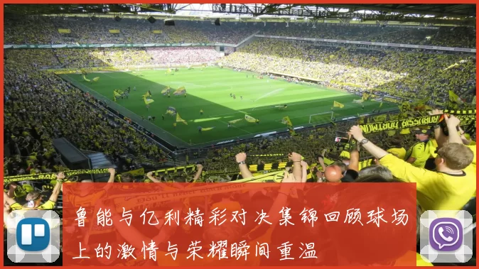 鲁能与亿利精彩对决集锦回顾球场上的激情与荣耀瞬间重温