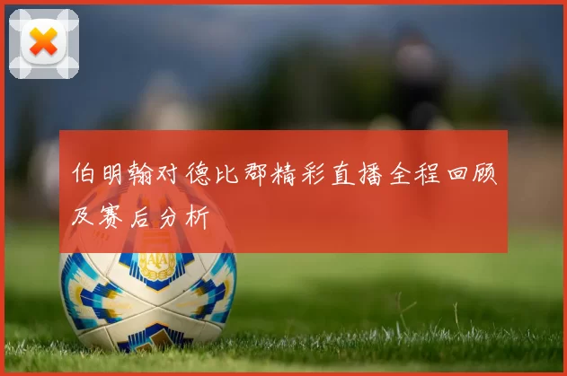 伯明翰对德比郡精彩直播全程回顾及赛后分析