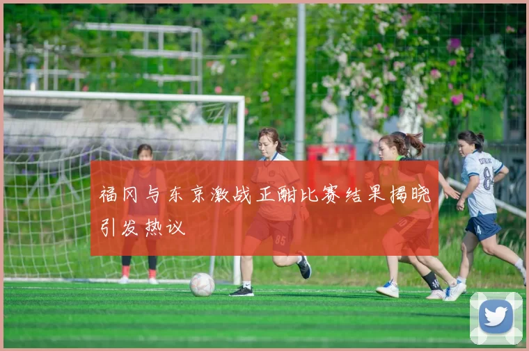 福冈与东京激战正酣比赛结果揭晓引发热议