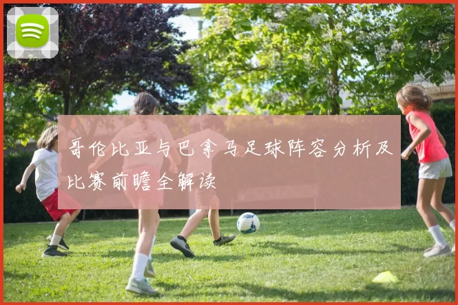 哥伦比亚与巴拿马足球阵容分析及比赛前瞻全解读