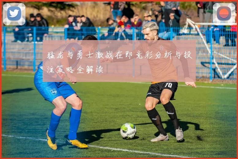 猛龙与勇士激战在即竞彩分析与投注策略全解读