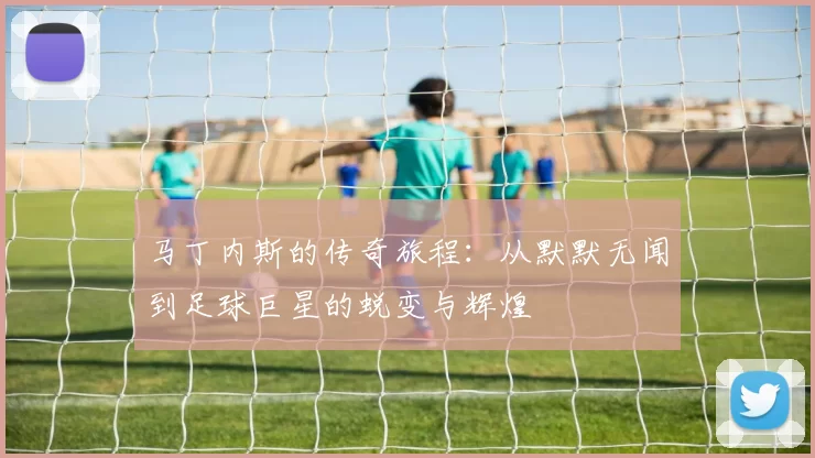 马丁内斯的传奇旅程：从默默无闻到足球巨星的蜕变与辉煌