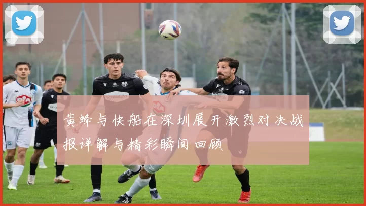 黄蜂与快船在深圳展开激烈对决战报详解与精彩瞬间回顾
