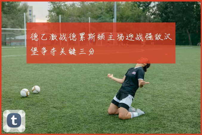 德乙激战德累斯顿主场迎战强敌汉堡争夺关键三分