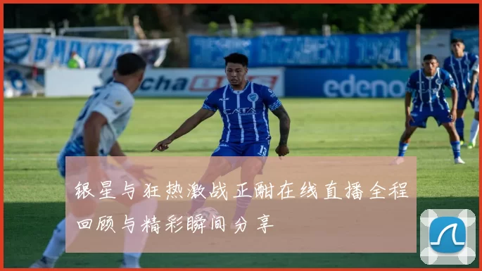 银星与狂热激战正酣在线直播全程回顾与精彩瞬间分享