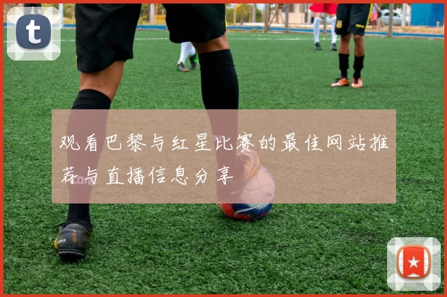 观看巴黎与红星比赛的最佳网站推荐与直播信息分享