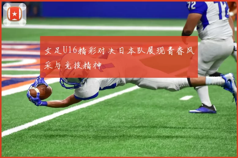 女足U16精彩对决日本队展现青春风采与竞技精神