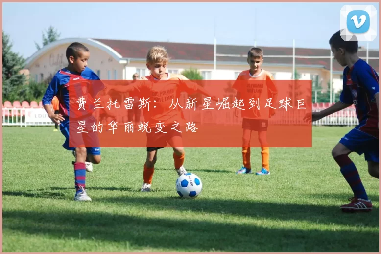 费兰托雷斯：从新星崛起到足球巨星的华丽蜕变之路