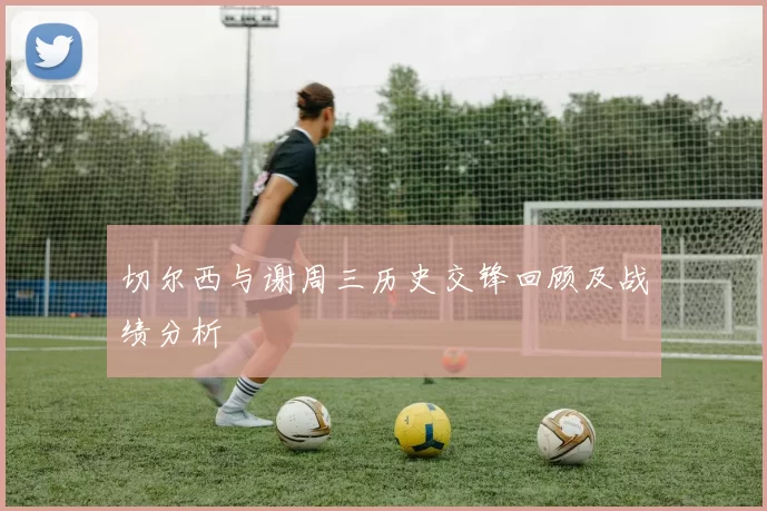 切尔西与谢周三历史交锋回顾及战绩分析
