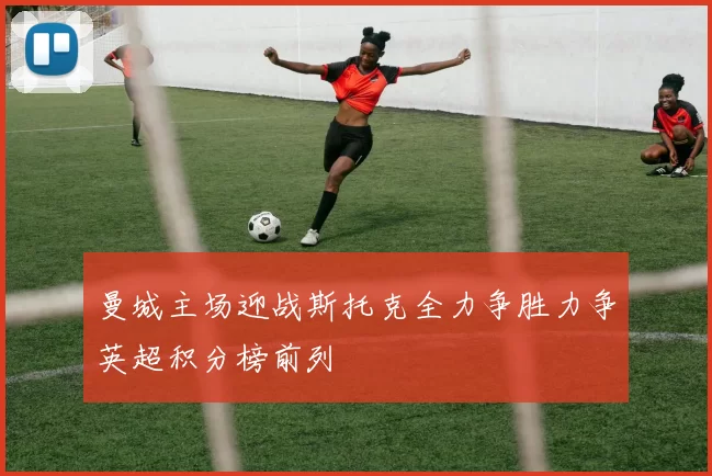 曼城主场迎战斯托克全力争胜力争英超积分榜前列