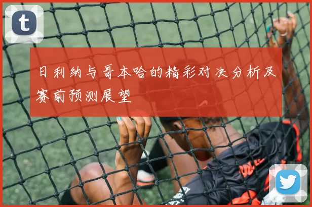 日利纳与哥本哈的精彩对决分析及赛前预测展望